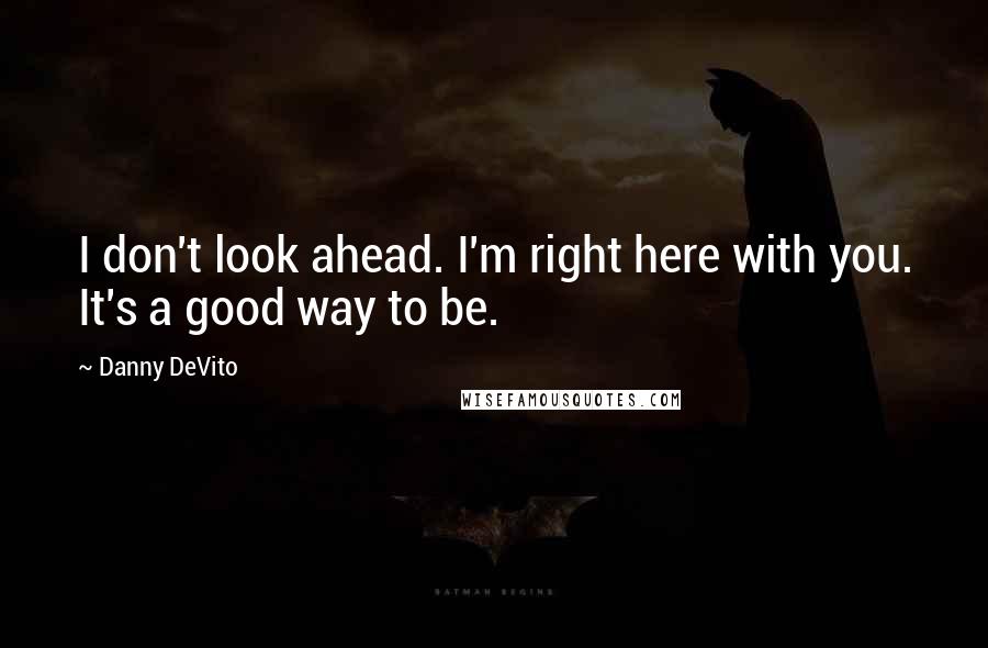 Danny DeVito quotes: I don't look ahead. I'm right here with you. It's a good way to be.