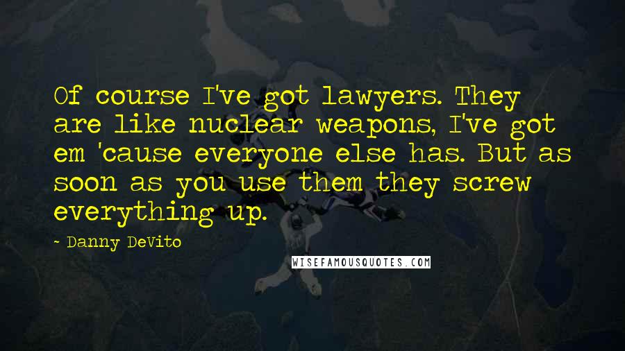 Danny DeVito quotes: Of course I've got lawyers. They are like nuclear weapons, I've got em 'cause everyone else has. But as soon as you use them they screw everything up.