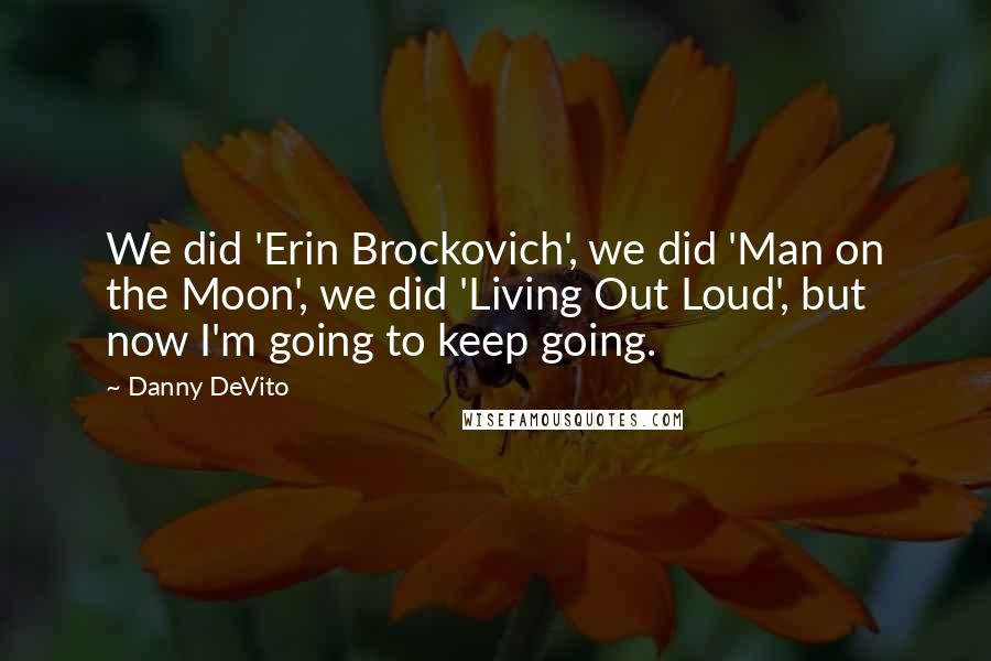 Danny DeVito quotes: We did 'Erin Brockovich', we did 'Man on the Moon', we did 'Living Out Loud', but now I'm going to keep going.