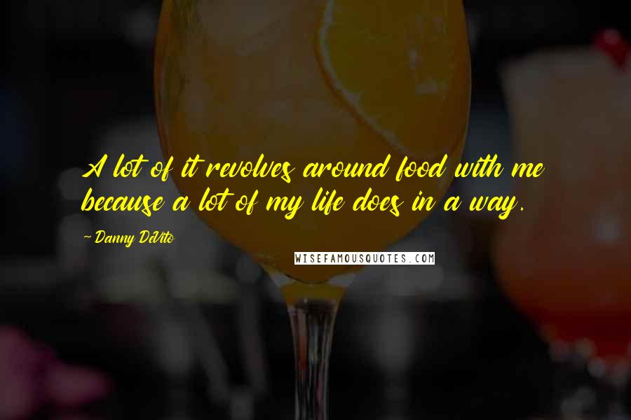 Danny DeVito quotes: A lot of it revolves around food with me because a lot of my life does in a way.