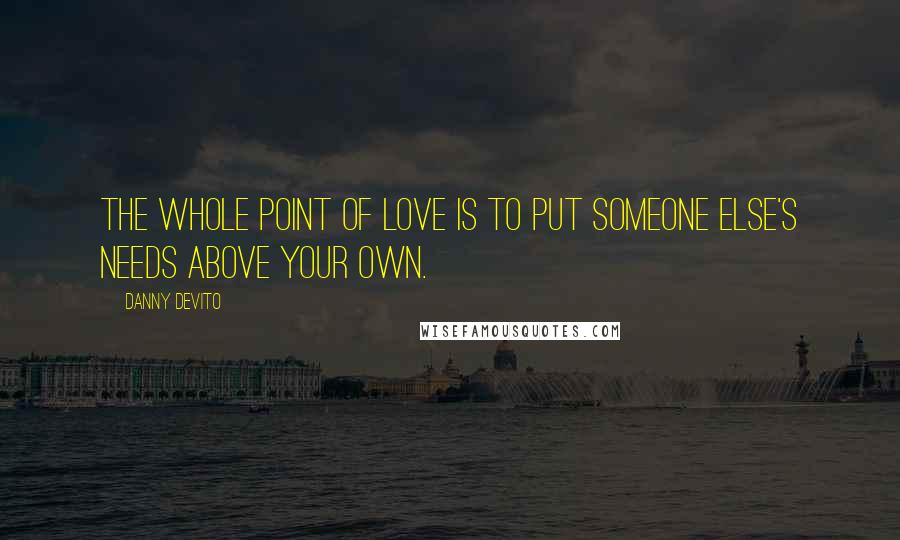 Danny DeVito quotes: The whole point of love is to put someone else's needs above your own.