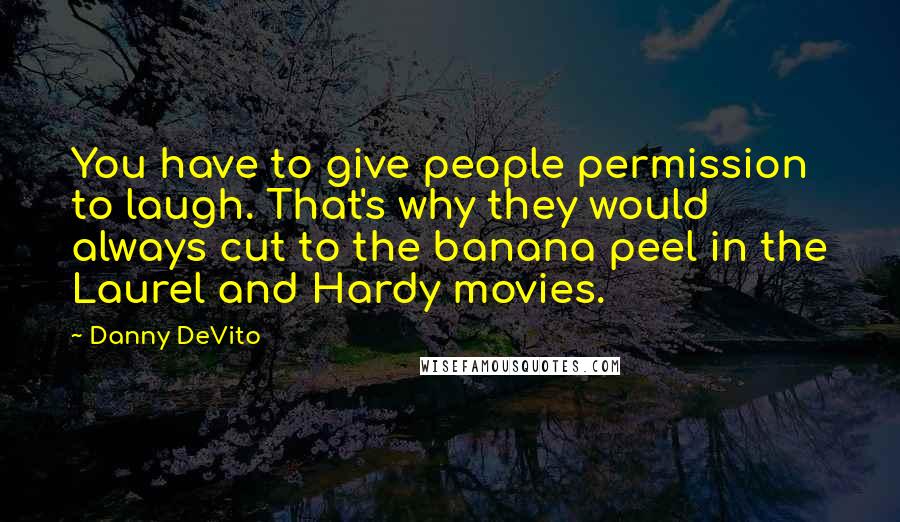 Danny DeVito quotes: You have to give people permission to laugh. That's why they would always cut to the banana peel in the Laurel and Hardy movies.