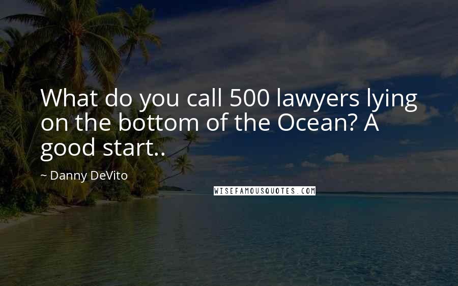 Danny DeVito quotes: What do you call 500 lawyers lying on the bottom of the Ocean? A good start..