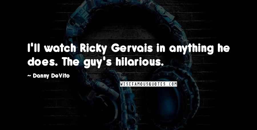 Danny DeVito quotes: I'll watch Ricky Gervais in anything he does. The guy's hilarious.