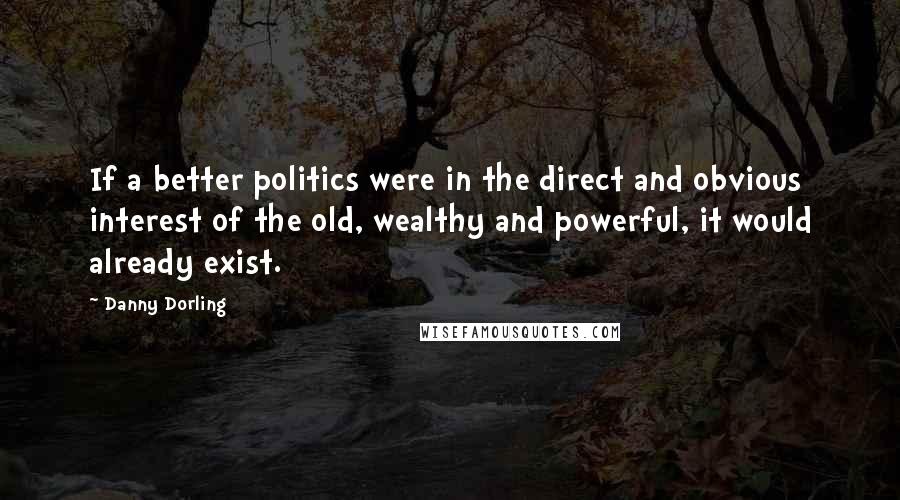 Danny Dorling quotes: If a better politics were in the direct and obvious interest of the old, wealthy and powerful, it would already exist.