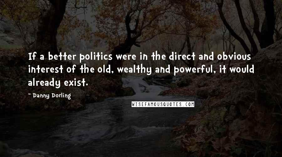 Danny Dorling quotes: If a better politics were in the direct and obvious interest of the old, wealthy and powerful, it would already exist. Danny Dorling quotes: If a better politics were in the direct and obvious interest of the old, wealthy and powerful, it would already exist.