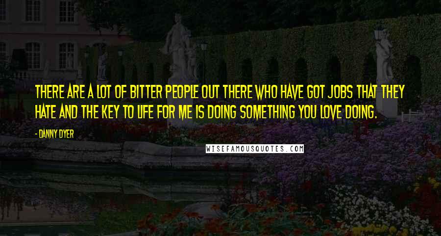 Danny Dyer quotes: There are a lot of bitter people out there who have got jobs that they hate and the key to life for me is doing something you love doing. Danny Dyer quotes: There are a lot of bitter people out there who have got jobs that they hate and the key to life for me is doing something you love doing.