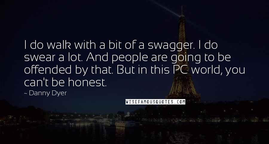 Danny Dyer quotes: I do walk with a bit of a swagger. I do swear a lot. And people are going to be offended by that. But in this PC world, you can't