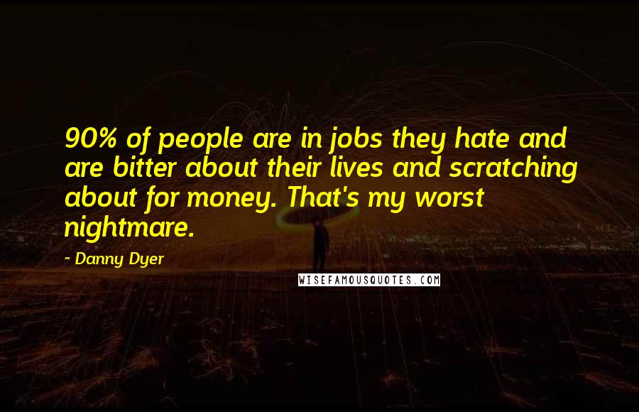 Danny Dyer quotes: 90% of people are in jobs they hate and are bitter about their lives and scratching about for money. That's my worst nightmare. Danny Dyer quotes: 90% of people are in jobs they hate and are bitter about their lives and scratching about for money. That's my worst nightmare.