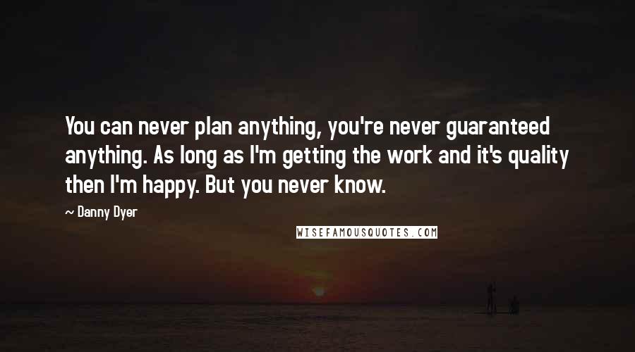 Danny Dyer quotes: You can never plan anything, you're never guaranteed anything. As long as I'm getting the work and it's quality then I'm happy. But you never know.