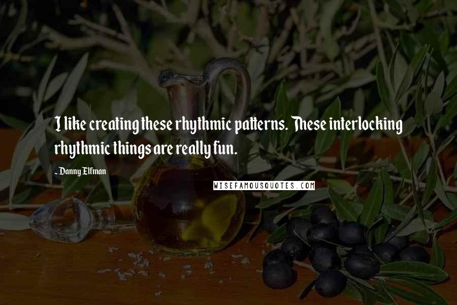 Danny Elfman quotes: I like creating these rhythmic patterns. These interlocking rhythmic things are really fun.