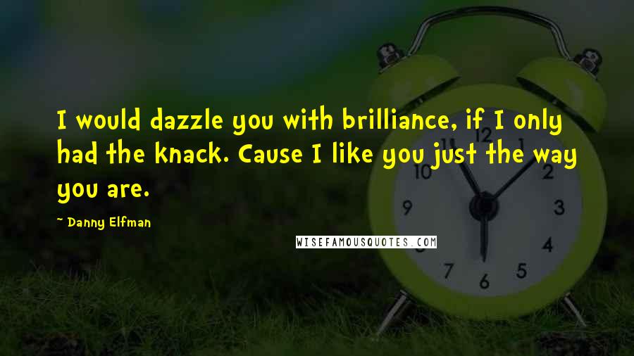 Danny Elfman quotes: I would dazzle you with brilliance, if I only had the knack. Cause I like you just the way you are.