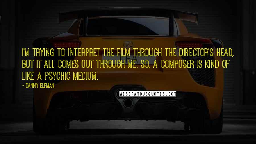 Danny Elfman quotes: I'm trying to interpret the film through the director's head, but it all comes out through me. So, a composer is kind of like a psychic medium.