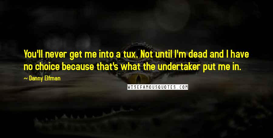 Danny Elfman quotes: You'll never get me into a tux. Not until I'm dead and I have no choice because that's what the undertaker put me in.