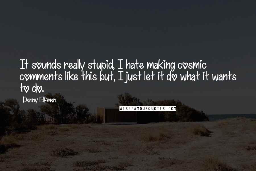 Danny Elfman quotes: It sounds really stupid, I hate making cosmic comments like this but, I just let it do what it wants to do.