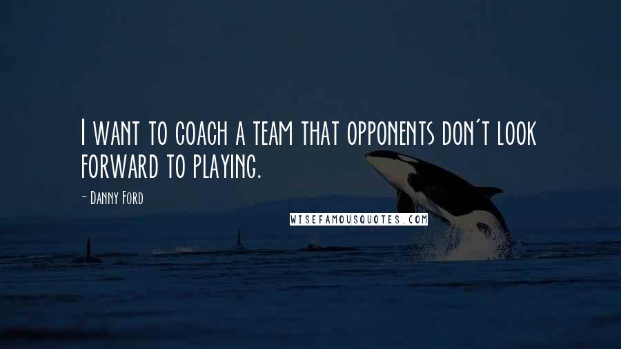 Danny Ford quotes: I want to coach a team that opponents don't look forward to playing.