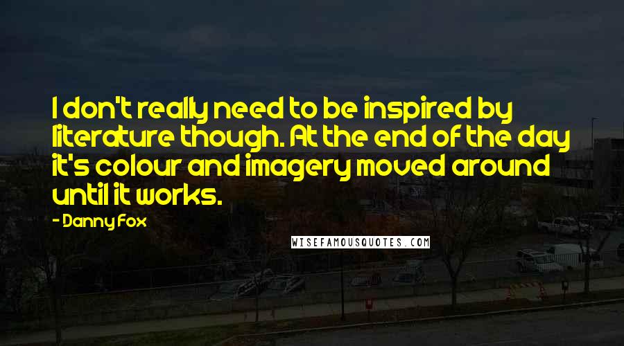 Danny Fox quotes: I don't really need to be inspired by literature though. At the end of the day it's colour and imagery moved around until it works.