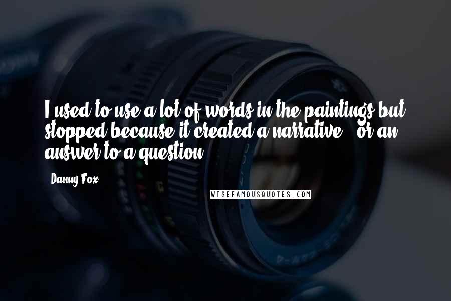 Danny Fox quotes: I used to use a lot of words in the paintings but stopped because it created a narrative - or an answer to a question.