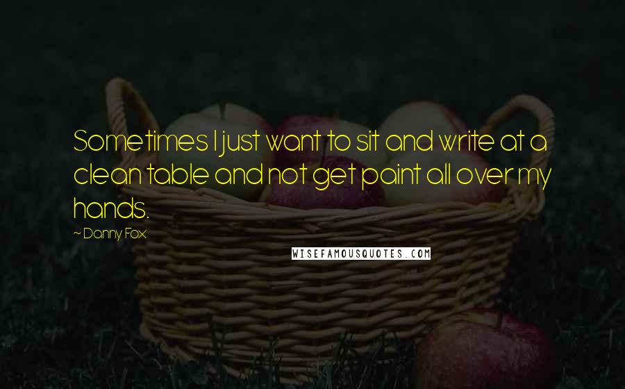 Danny Fox quotes: Sometimes I just want to sit and write at a clean table and not get paint all over my hands.