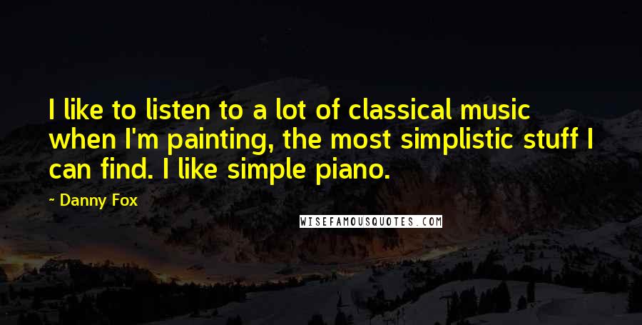 Danny Fox quotes: I like to listen to a lot of classical music when I'm painting, the most simplistic stuff I can find. I like simple piano.