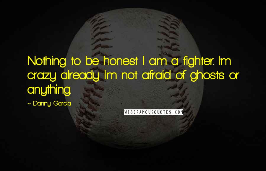 Danny Garcia quotes: Nothing to be honest. I am a fighter. I'm crazy already. I'm not afraid of ghosts or anything.