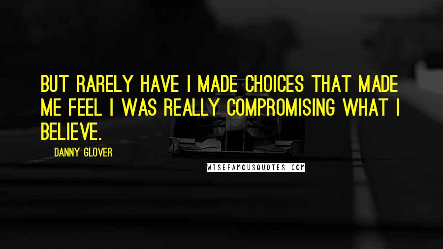 Danny Glover quotes: But rarely have I made choices that made me feel I was really compromising what I believe.