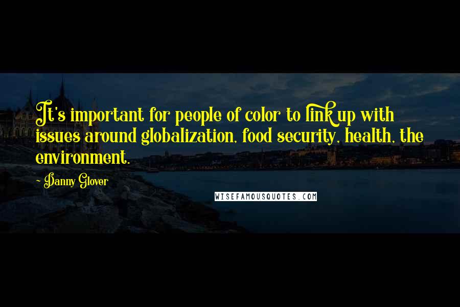 Danny Glover quotes: It's important for people of color to link up with issues around globalization, food security, health, the environment.