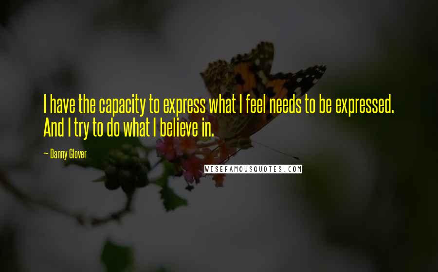 Danny Glover quotes: I have the capacity to express what I feel needs to be expressed. And I try to do what I believe in.