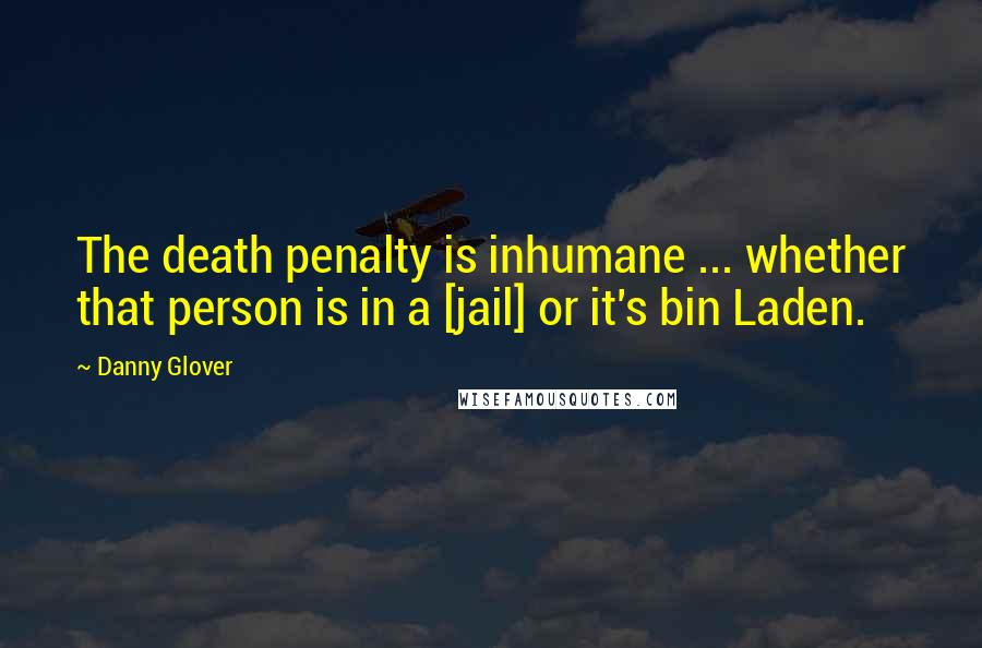 Danny Glover quotes: The death penalty is inhumane ... whether that person is in a [jail] or it's bin Laden.