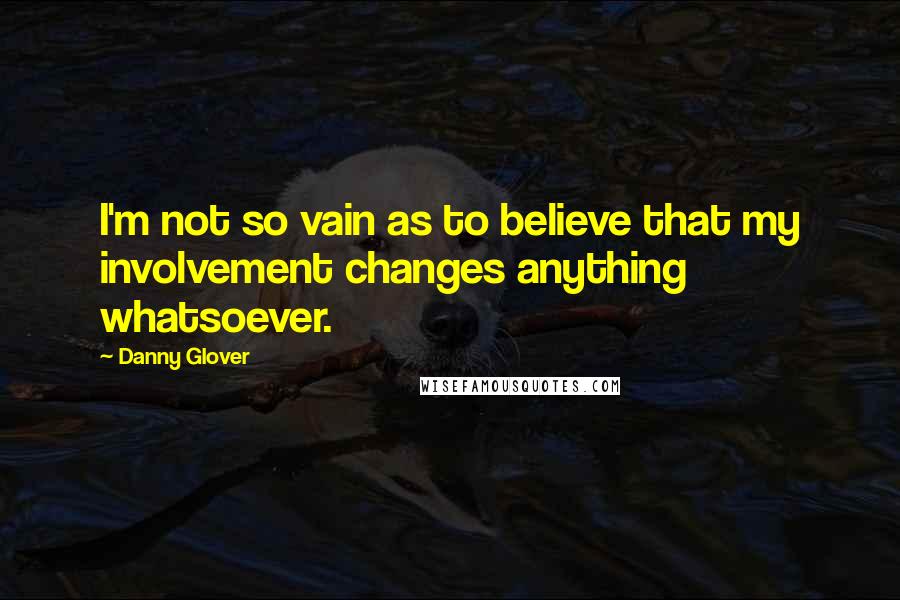 Danny Glover quotes: I'm not so vain as to believe that my involvement changes anything whatsoever.