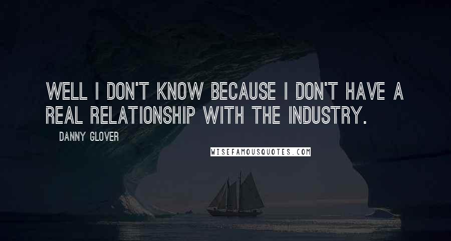 Danny Glover quotes: Well I don't know because I don't have a real relationship with the industry.