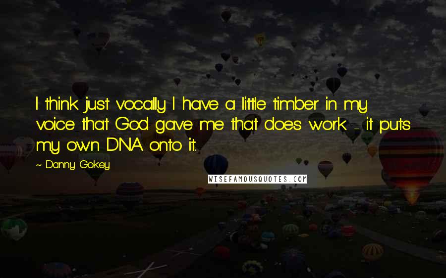 Danny Gokey quotes: I think just vocally I have a little timber in my voice that God gave me that does work - it puts my own DNA onto it. Danny Gokey quotes: I think just vocally I have a little timber in my voice that God gave me that does work - it puts my own DNA onto it.