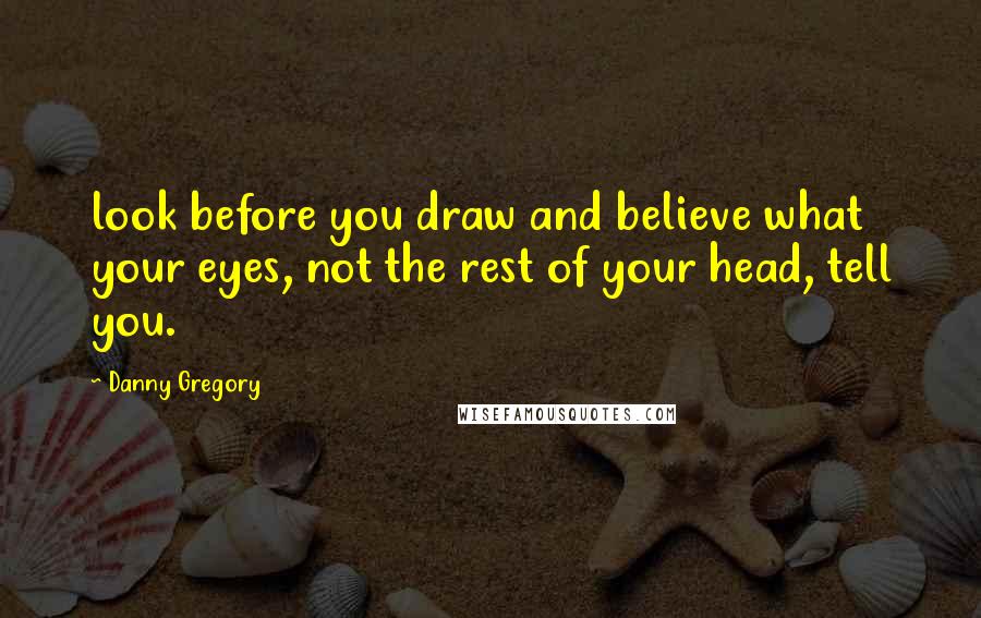 Danny Gregory quotes: look before you draw and believe what your eyes, not the rest of your head, tell you.