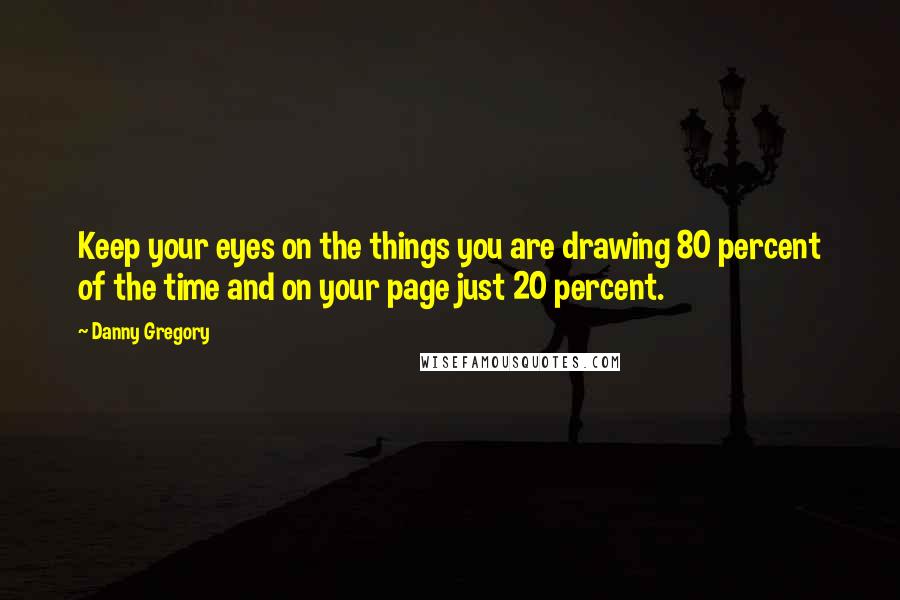 Danny Gregory quotes: Keep your eyes on the things you are drawing 80 percent of the time and on your page just 20 percent.