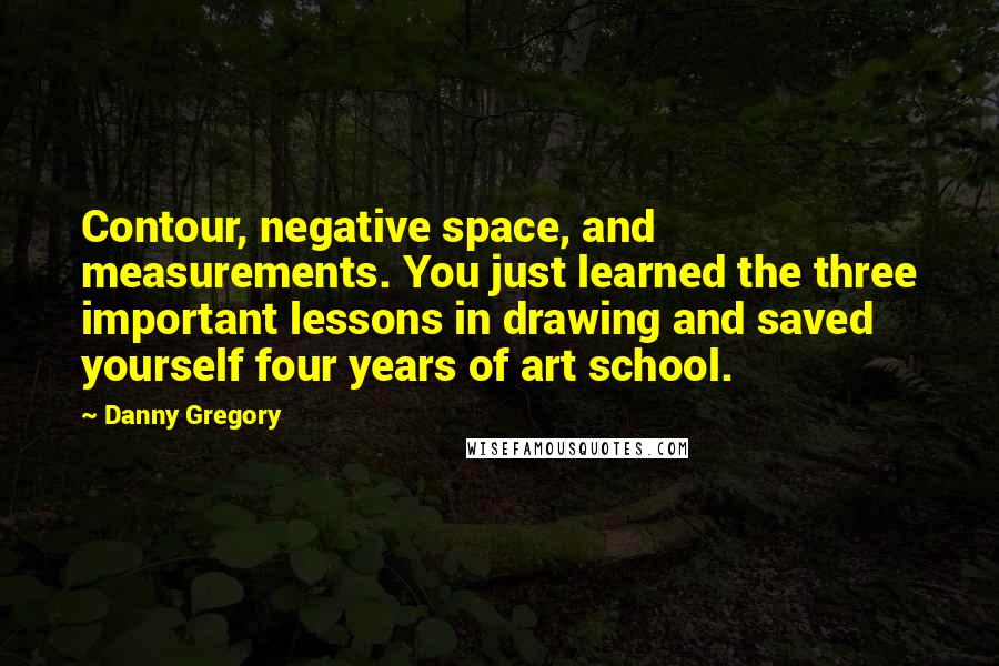 Danny Gregory quotes: Contour, negative space, and measurements. You just learned the three important lessons in drawing and saved yourself four years of art school.