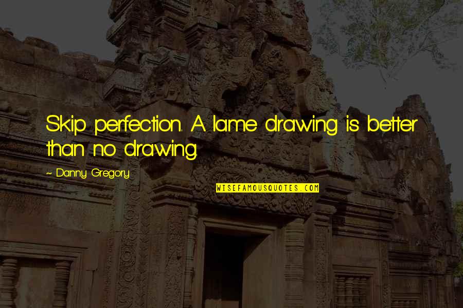 Danny Gregory Quotes By Danny Gregory: Skip perfection. A lame drawing is better than