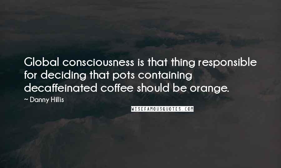 Danny Hillis quotes: Global consciousness is that thing responsible for deciding that pots containing decaffeinated coffee should be orange.