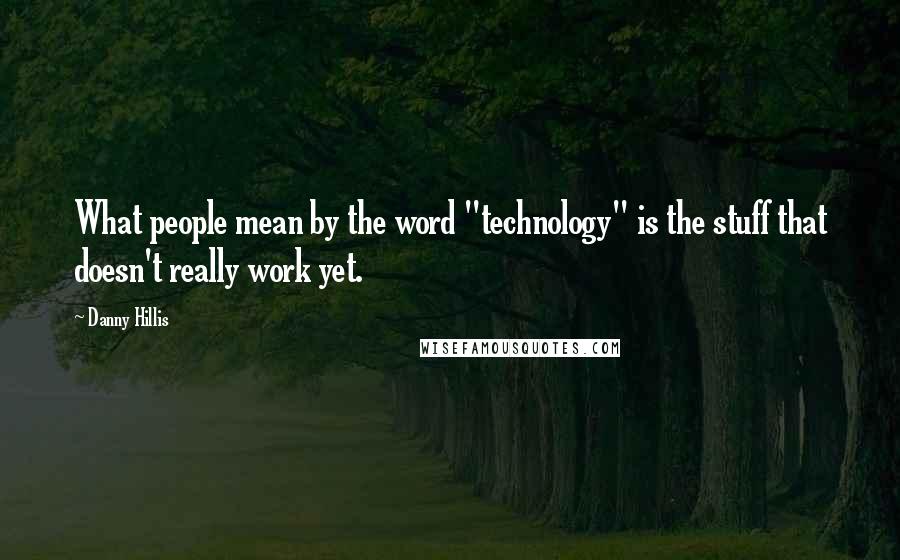 Danny Hillis quotes: What people mean by the word "technology" is the stuff that doesn't really work yet.