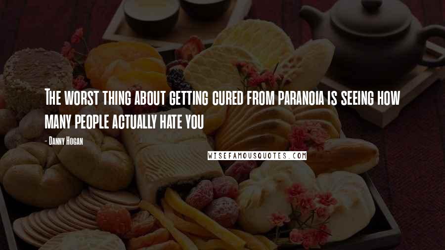 Danny Hogan quotes: The worst thing about getting cured from paranoia is seeing how many people actually hate you