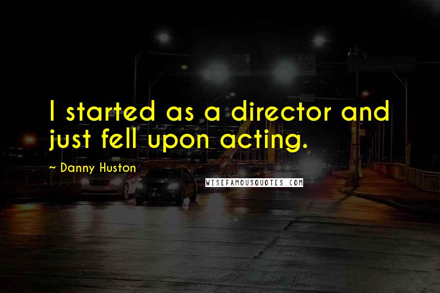 Danny Huston quotes: I started as a director and just fell upon acting.