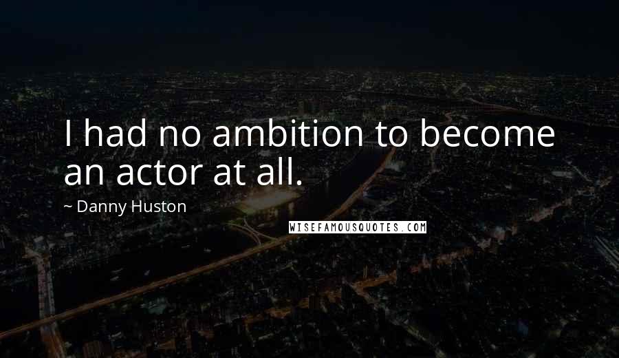 Danny Huston quotes: I had no ambition to become an actor at all.