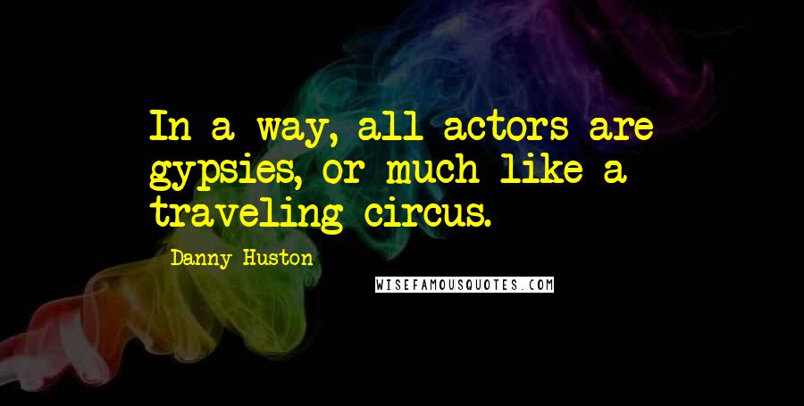 Danny Huston quotes: In a way, all actors are gypsies, or much like a traveling circus.