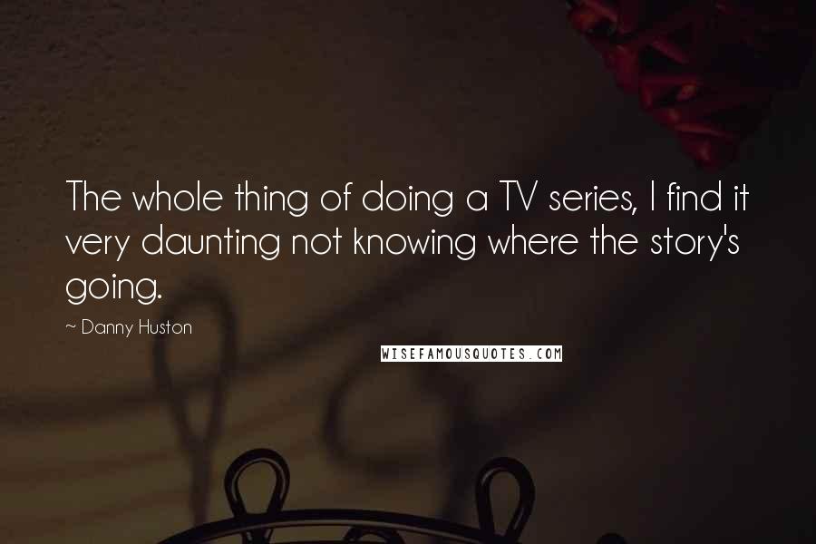 Danny Huston quotes: The whole thing of doing a TV series, I find it very daunting not knowing where the story's going.