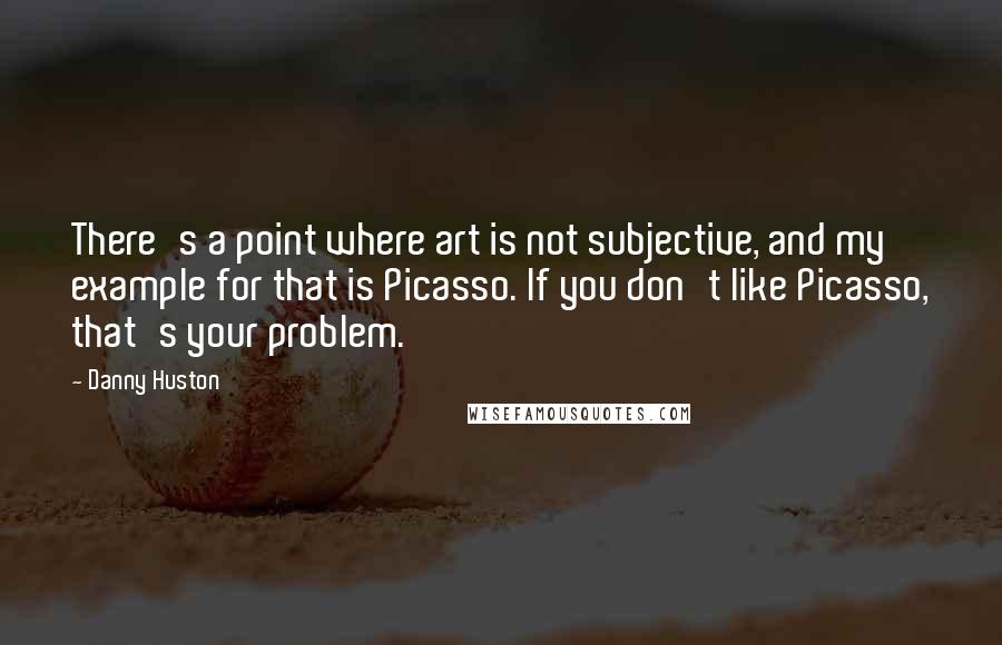 Danny Huston quotes: There's a point where art is not subjective, and my example for that is Picasso. If you don't like Picasso, that's your problem.