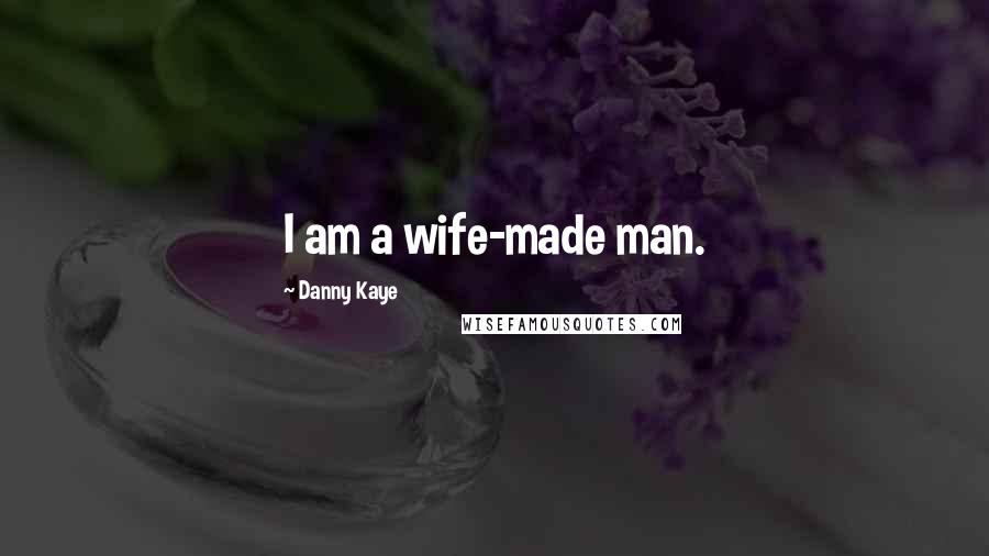 Danny Kaye quotes: I am a wife-made man.