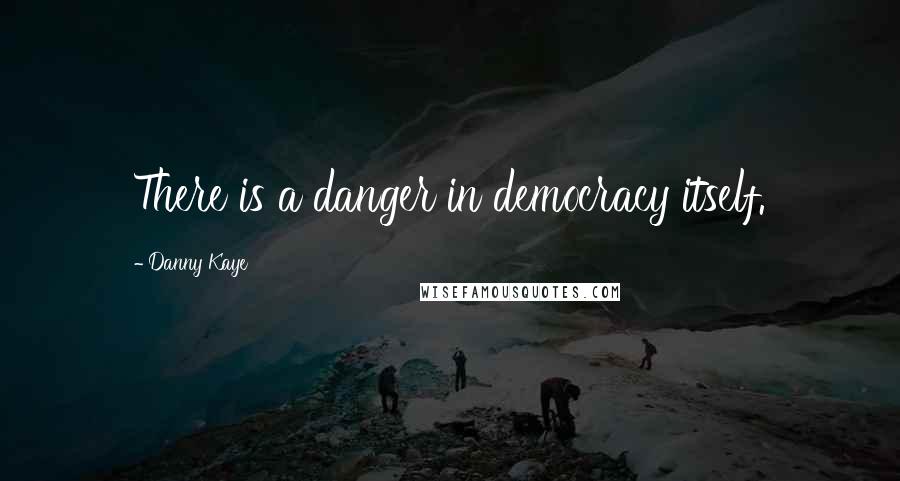 Danny Kaye quotes: There is a danger in democracy itself.