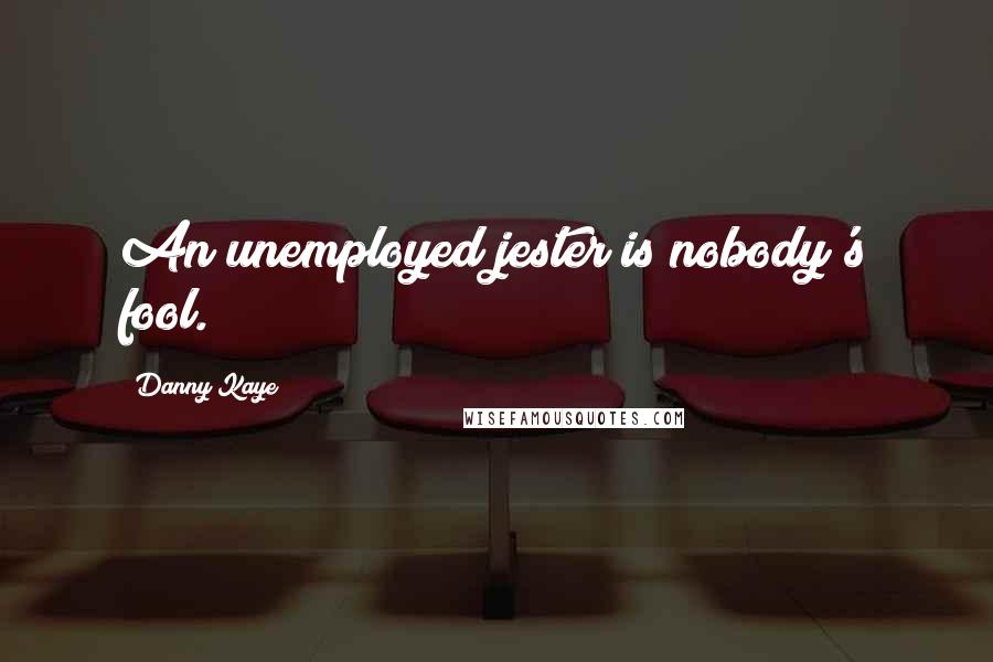 Danny Kaye quotes: An unemployed jester is nobody's fool.