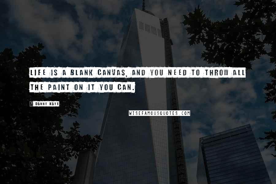 Danny Kaye quotes: Life is a blank canvas, and you need to throw all the paint on it you can.