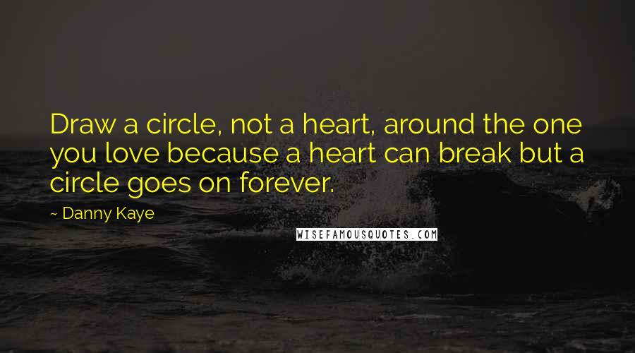 Danny Kaye quotes: Draw a circle, not a heart, around the one you love because a heart can break but a circle goes on forever.