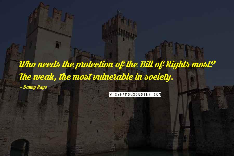 Danny Kaye quotes: Who needs the protection of the Bill of Rights most? The weak, the most vulnerable in society.